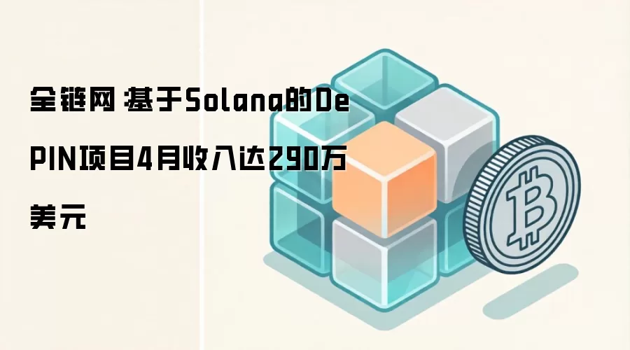 基于Solana的DePIN项目4月收入达290万美元,涵盖Helium、Render等明星项目