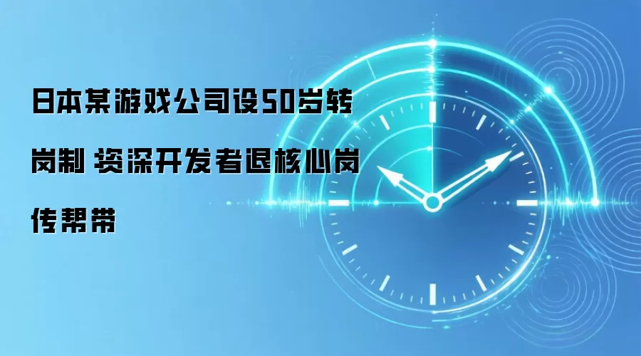 日本某游戏公司设50岁转岗制：资深开发者退核心岗传帮带
