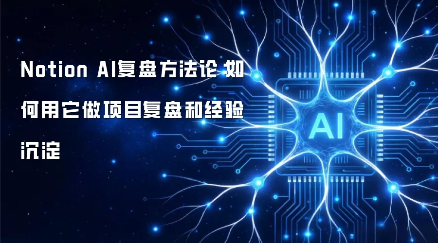Notion AI复盘方法论：如何用它做项目复盘和经验沉淀