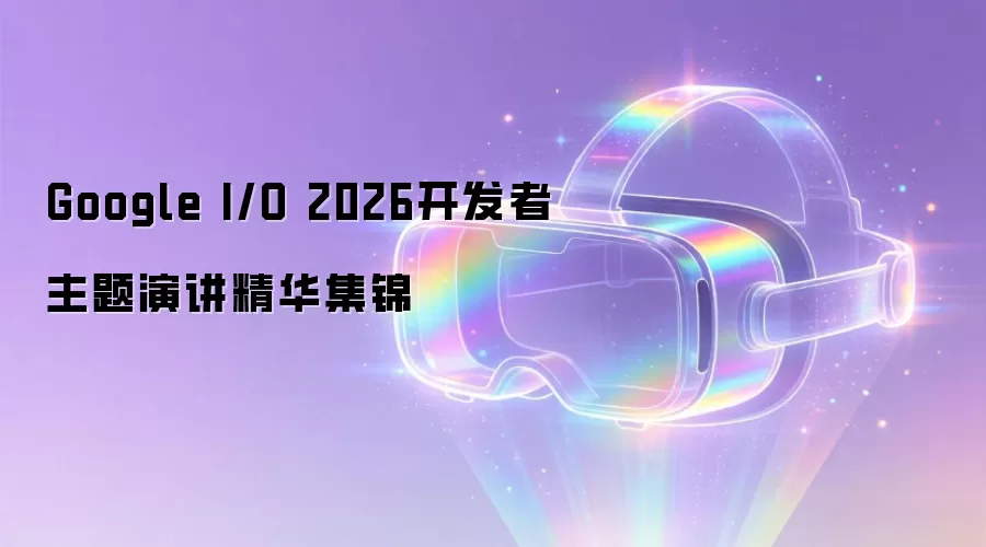 Google I/O 2026开发者主题演讲精华集锦