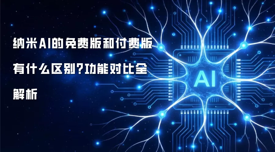 纳米AI的免费版和付费版有什么区别？功能对比全解析