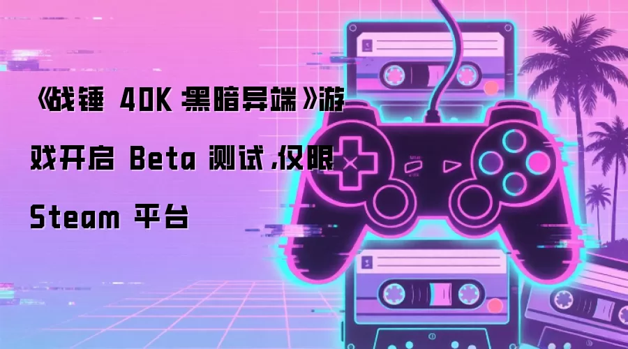 《战锤40K:黑暗异端》游戏开启Beta测试,仅限Steam平台