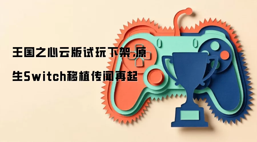 王国之心云版试玩下架,原生Switch移植传闻再起
