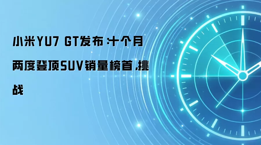 小米YU7 GT发布:十个月两度登顶SUV销量榜首,挑战