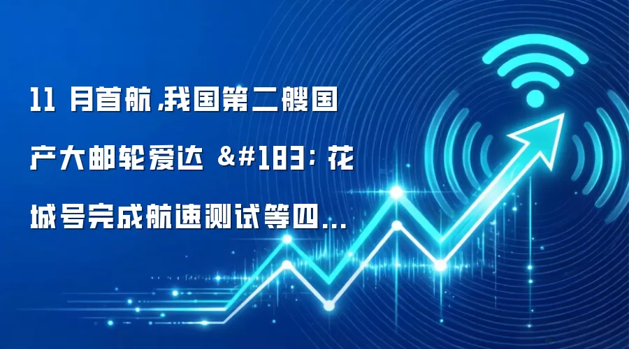 11 月首航，我国第二艘国产大邮轮爱达 · 花城号完成航速测试等四项关键试验