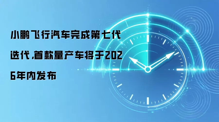 小鹏飞行汽车完成第七代迭代,首款量产车将于2026年内发布