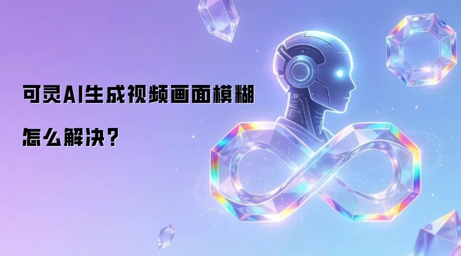 可灵AI生成视频画面模糊怎么解决？