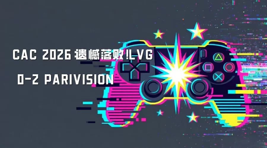 CAC 2026：遗憾落败！LVG 0-2 PARIVISION