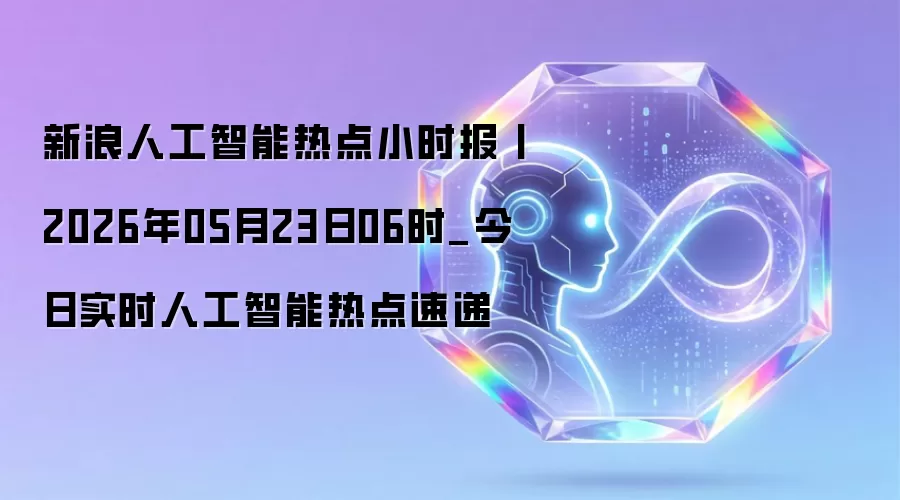 新浪人工智能热点小时报丨2026年05月23日06时_今日实时人工智能热点速递