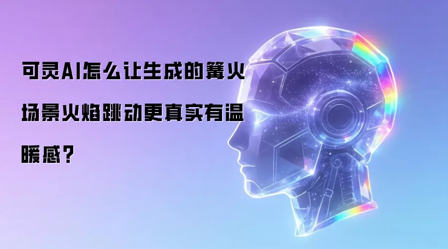 可灵AI怎么让生成的篝火场景火焰跳动更真实有温暖感?