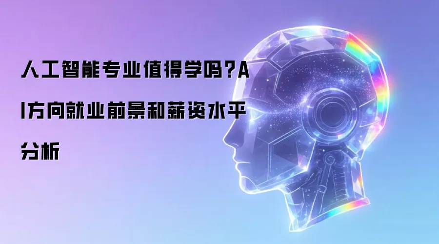 人工智能专业值得学吗?AI方向就业前景和薪资水平分析