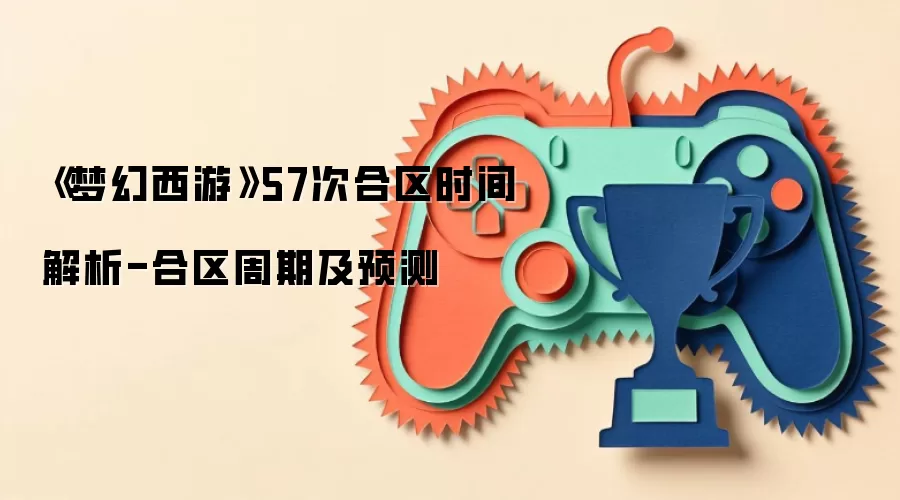 《梦幻西游》57次合区时间解析-合区周期及预测