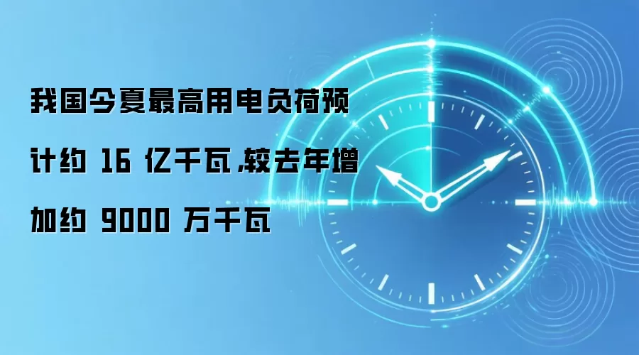 我国今夏最高用电负荷预计约 16 亿千瓦，较去年增加约 9000 万千瓦