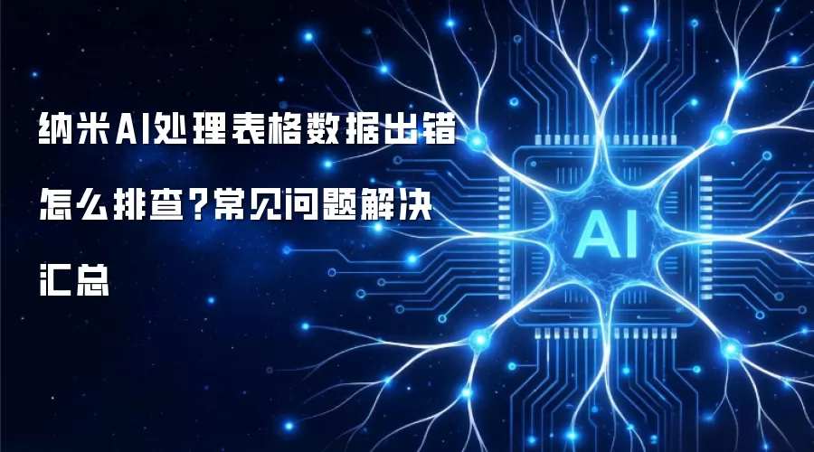 纳米AI处理表格数据出错怎么排查?常见问题解决汇总