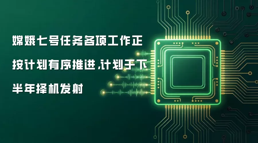 嫦娥七号任务各项工作正按计划有序推进,计划于下半年择机发射