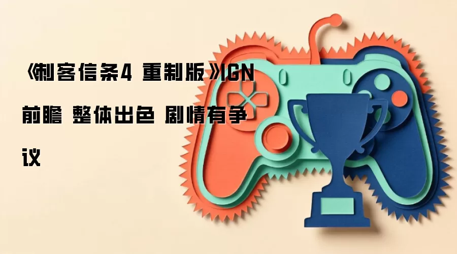 《刺客信条4 重制版》IGN前瞻 整体出色 剧情有争议