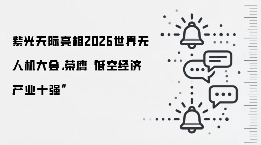 紫光天际亮相2026世界无人机大会，荣膺“低空经济产业十强”