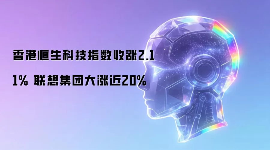 香港恒生科技指数收涨2.11% 联想集团大涨近20%