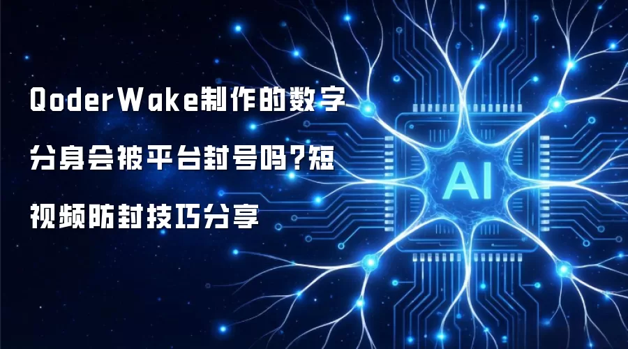 QoderWake制作的数字分身会被平台封号吗？短视频防封技巧分享