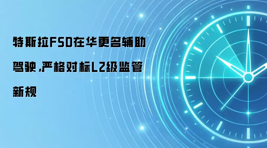 特斯拉FSD在华更名辅助驾驶,严格对标L2级监管新规