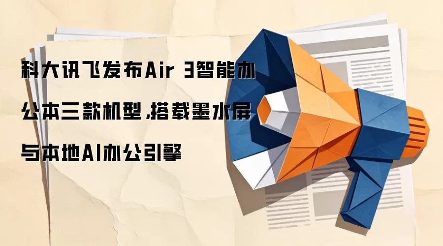科大讯飞发布Air 3智能办公本三款机型，搭载墨水屏与本地AI办公引擎