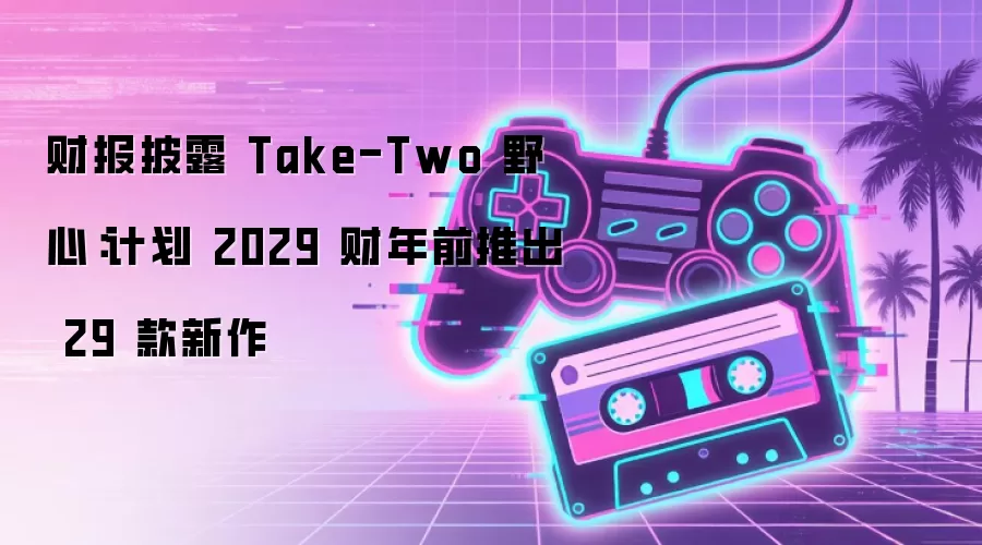 财报披露 Take-Two 野心:计划 2029 财年前推出 29 款新作