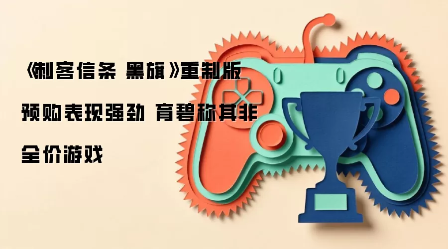 《刺客信条 黑旗》重制版预购表现强劲 育碧称其非全价游戏