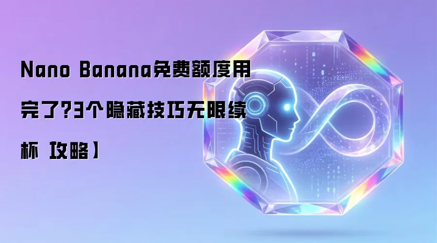 Nano Banana免费额度用完了?3个隐藏技巧无限续杯【攻略】