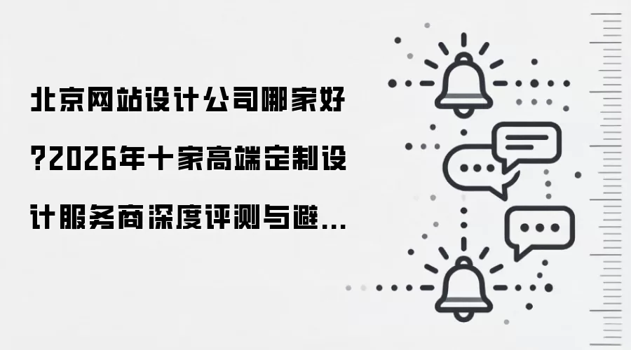 北京网站设计公司哪家好？2026年十家高端定制设计服务商深度评测与避坑指南