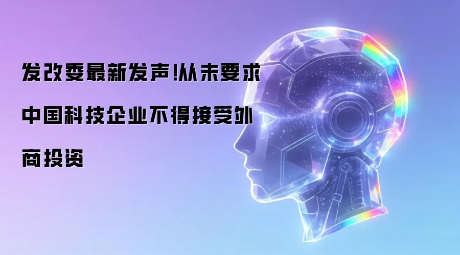 发改委最新发声!从未要求中国科技企业不得接受外商投资