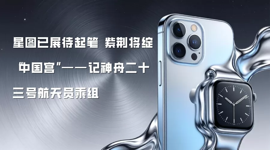 星图已展待起笔 紫荆将绽“中国宫”——记神舟二十三号航天员乘组