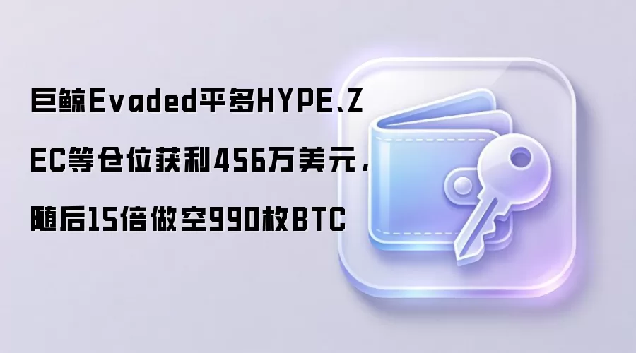 巨鲸Evaded平多HYPE、ZEC等仓位获利456万美元，随后15倍做空990枚BTC