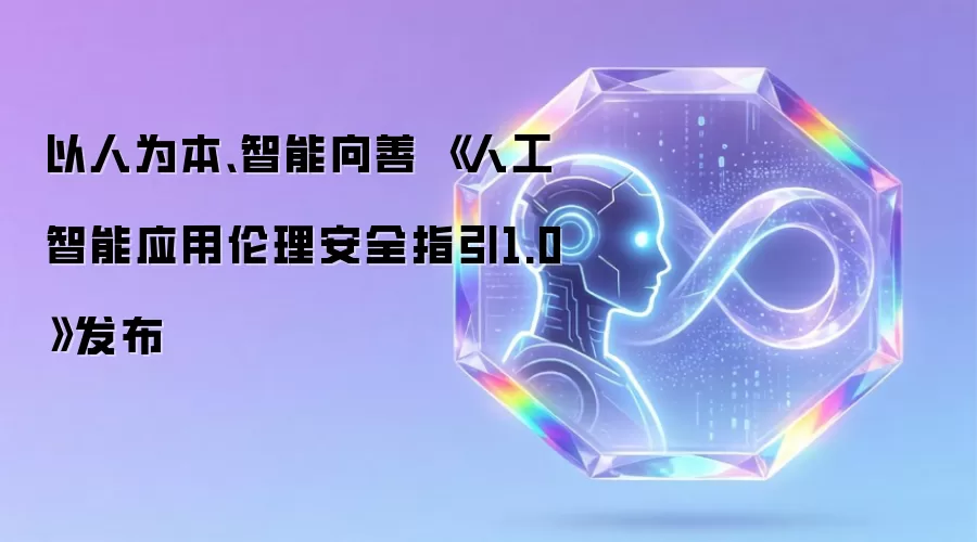 以人为本、智能向善 《人工智能应用伦理安全指引1.0》发布