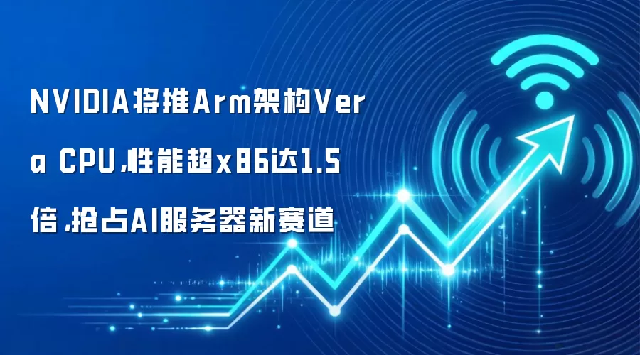 NVIDIA将推Arm架构Vera CPU,性能超x86达1.5倍,抢占AI服务器新赛道