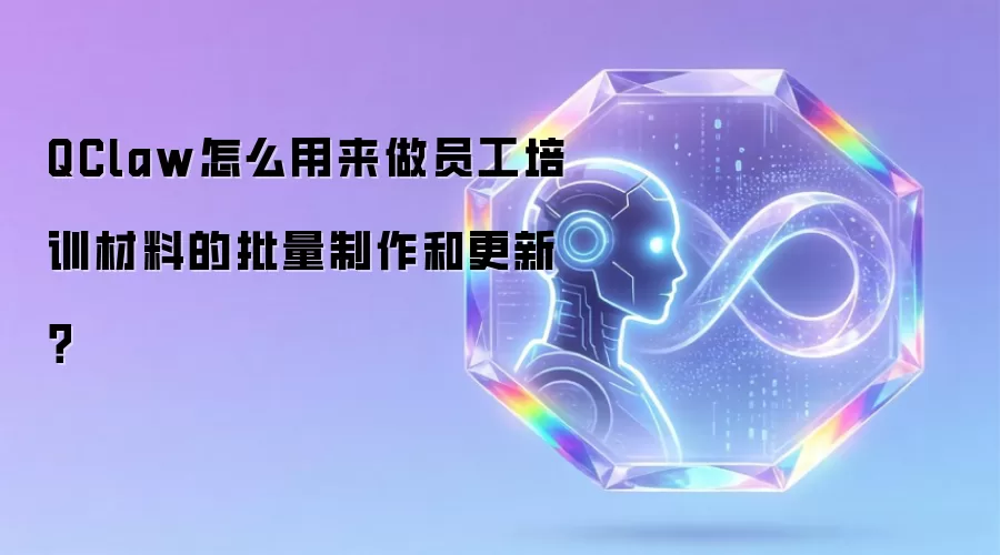 QClaw怎么用来做员工培训材料的批量制作和更新?