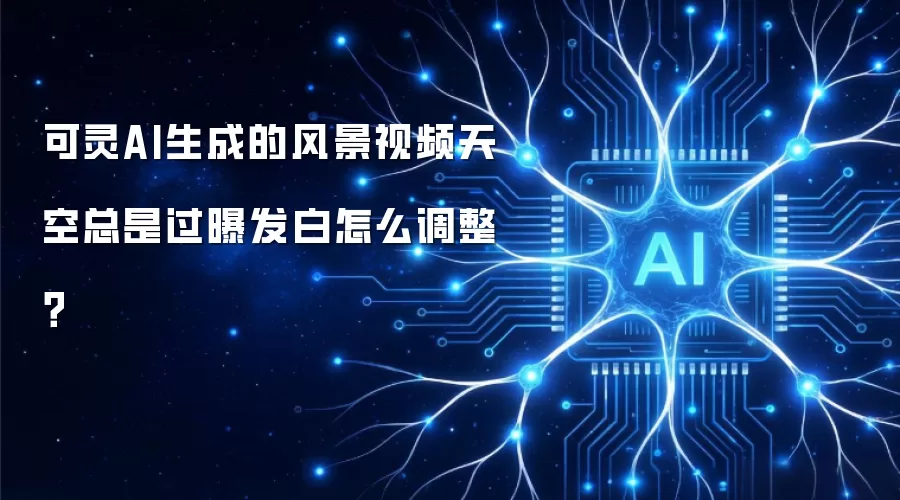 可灵AI生成的风景视频天空总是过曝发白怎么调整?