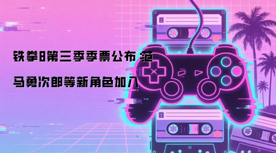 铁拳8第三季季票公布:范马勇次郎等新角色加入