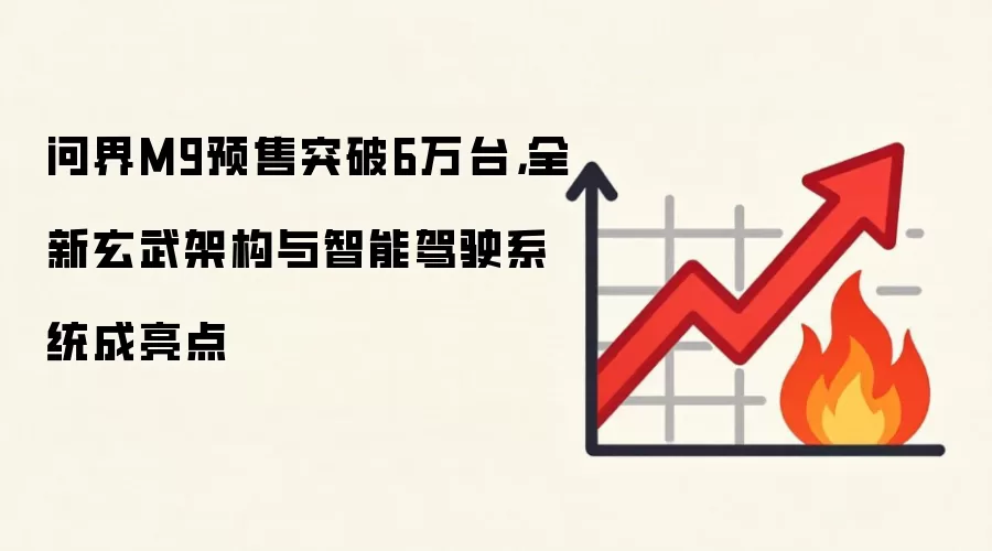 问界M9预售突破6万台，全新玄武架构与智能驾驶系统成亮点