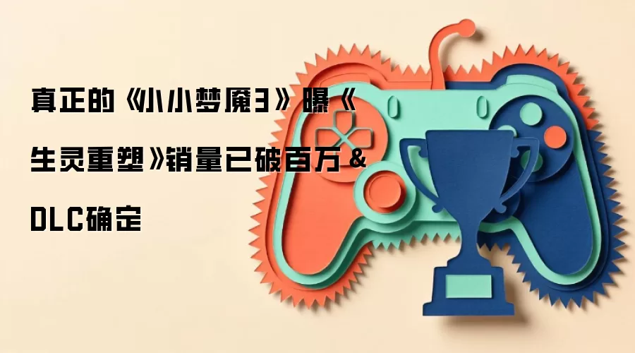 真正的《小小梦魇3》 曝《生灵重塑》销量已破百万＆DLC确定