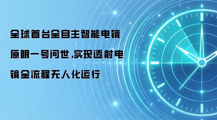 全球首台全自主智能电镜原眼一号问世，实现透射电镜全流程无人化运行