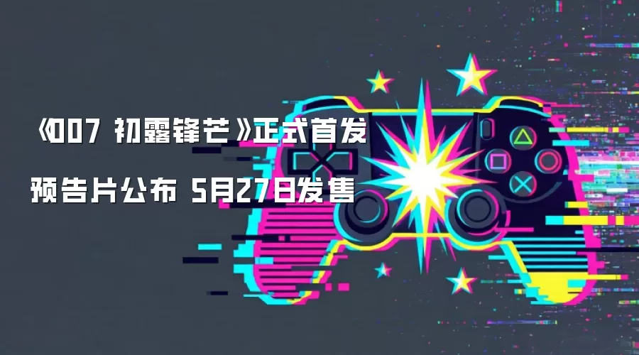 《007 初露锋芒》正式首发预告片公布 5月27日发售