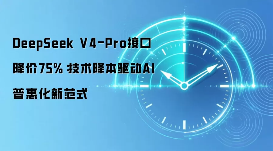 DeepSeek V4-Pro接口降价75%:技术降本驱动AI普惠化新范式