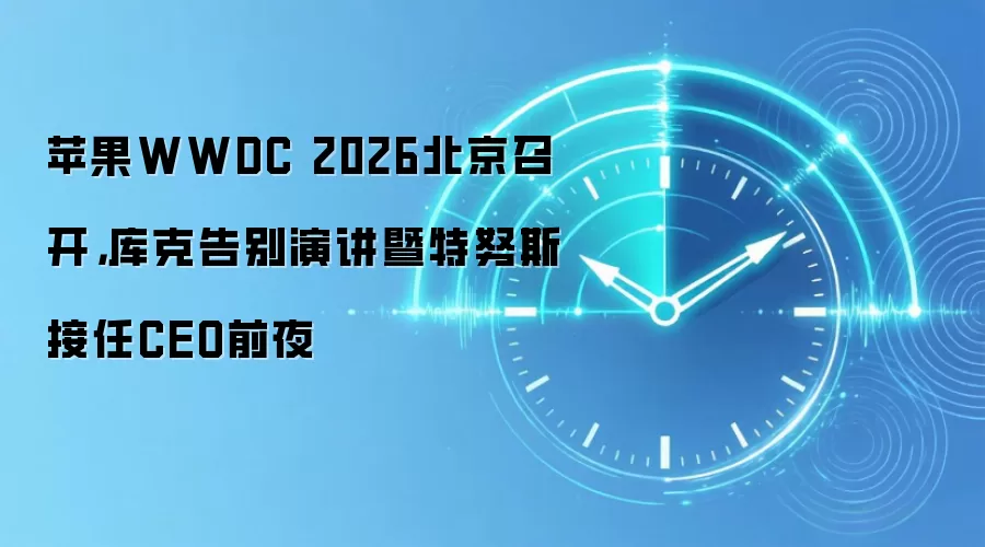 苹果WWDC 2026北京召开，库克告别演讲暨特努斯接任CEO前夜
