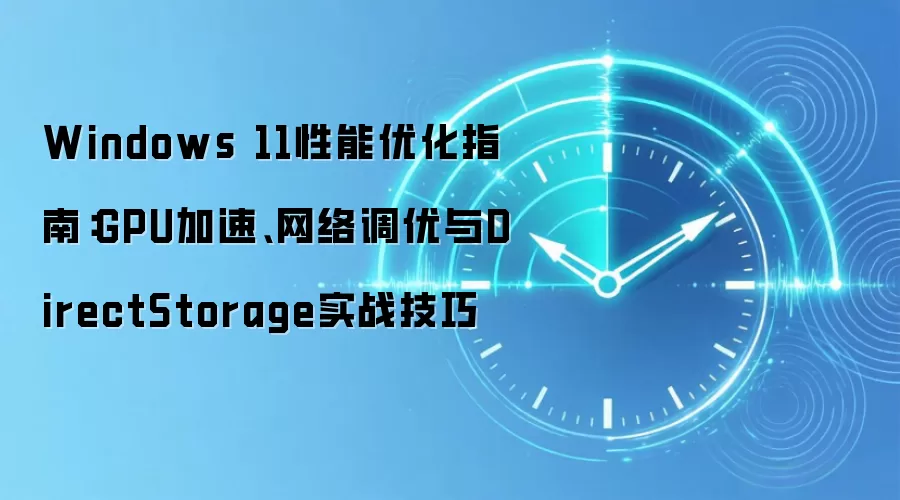 Windows 11性能优化指南:GPU加速、网络调优与DirectStorage实战技巧