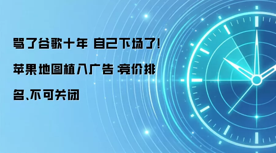 骂了谷歌十年 自己下场了！苹果地图植入广告：竞价排名、不可关闭