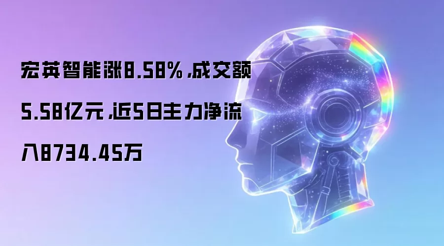 宏英智能涨8.58%,成交额5.58亿元,近5日主力净流入8734.45万