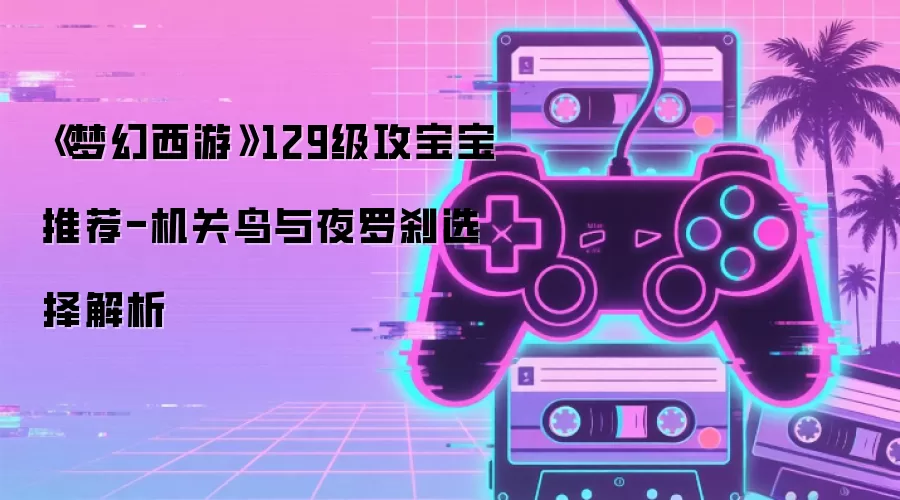 《梦幻西游》129级攻宝宝推荐-机关鸟与夜罗刹选择解析