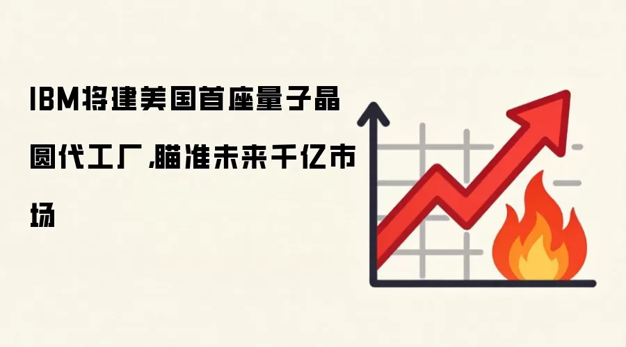 IBM将建美国首座量子晶圆代工厂，瞄准未来千亿市场