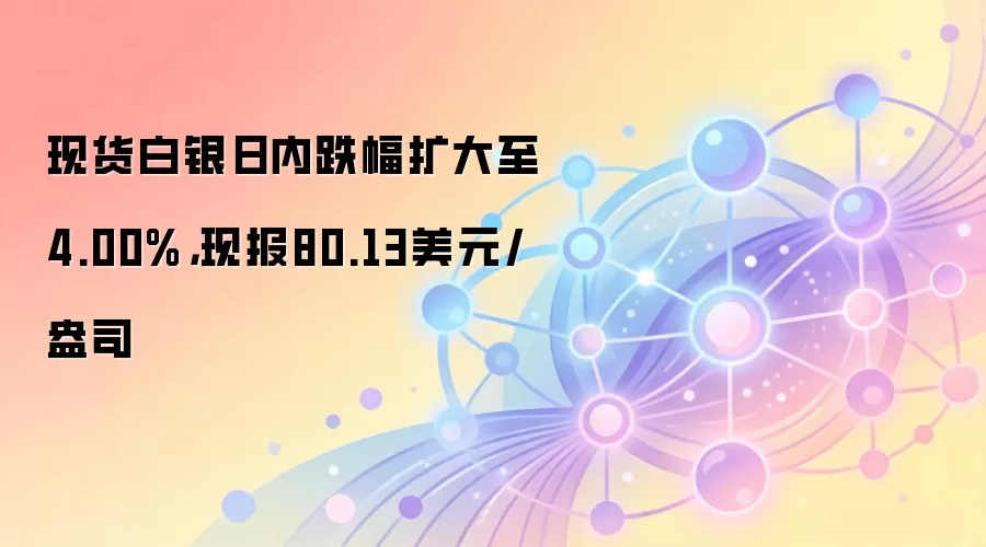 现货白银日内跌幅扩大至4.00%，现报80.13美元/盎司