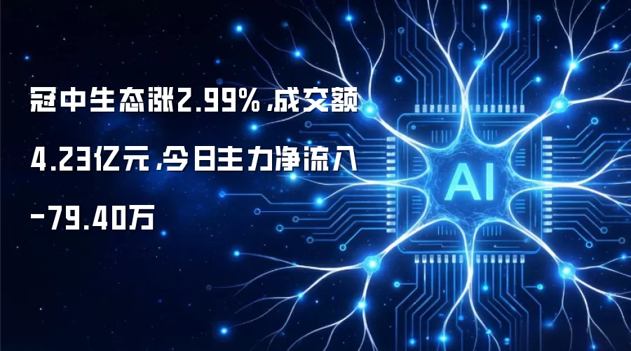 冠中生态涨2.99%,成交额4.23亿元,今日主力净流入-79.40万